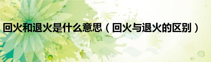 回火和退火是什么意思（回火与退火的区别）
