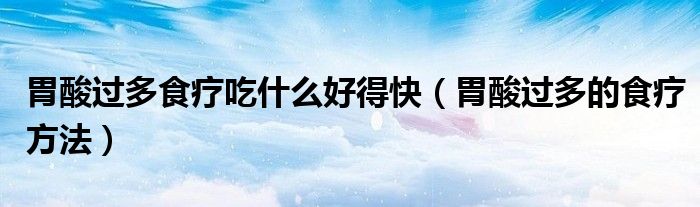 胃酸过多食疗吃什么好得快（胃酸过多的食疗方法）