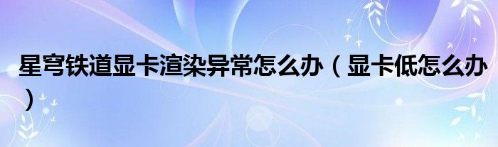 星穹铁道显卡渲染异常怎么办（显卡低怎么办）
