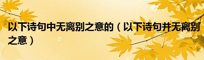 以下诗句中无离别之意的（以下诗句并无离别之意）