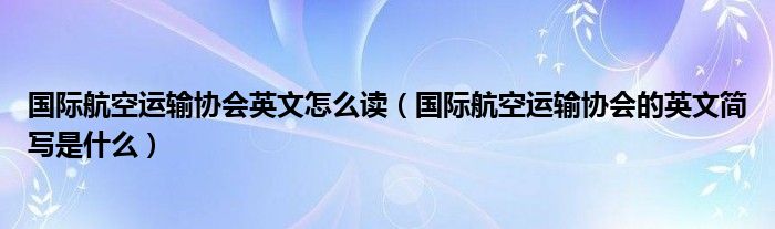 国际航空运输协会英文怎么读（国际航空运输协会的英文简写是什么）