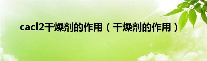cacl2干燥剂的作用（干燥剂的作用）