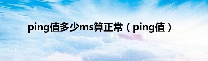 ping值多少ms算正常（ping值）