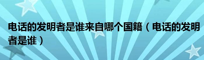 电话的发明者是谁来自哪个国籍（电话的发明者是谁）