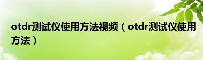 otdr测试仪使用方法视频（otdr测试仪使用方法）