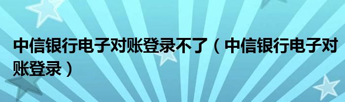 中信银行电子对账登录不了（中信银行电子对账登录）