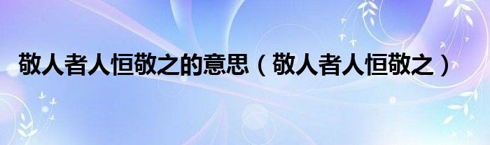 敬人者人恒敬之的意思（敬人者人恒敬之）