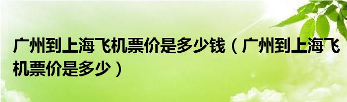 广州到上海飞机票价是多少钱（广州到上海飞机票价是多少）