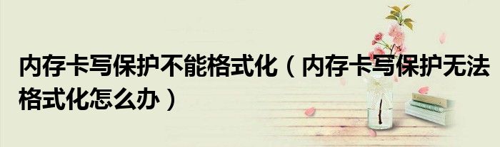 内存卡写保护不能格式化（内存卡写保护无法格式化怎么办）