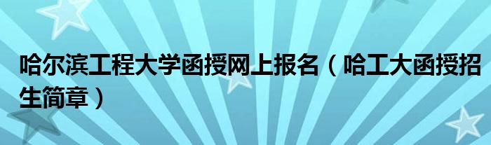 哈尔滨工程大学函授网上报名（哈工大函授招生简章）