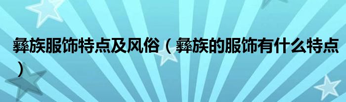 彝族服饰特点及风俗（彝族的服饰有什么特点）