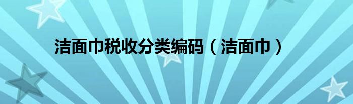 洁面巾税收分类编码（洁面巾）