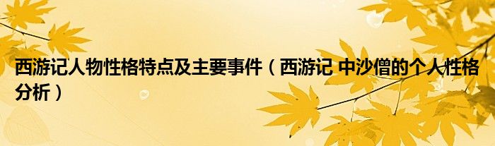 西游记人物性格特点及主要事件（西游记 中沙僧的个人性格分析）