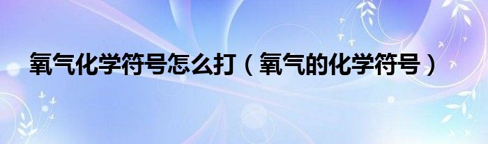 氧气化学符号怎么打（氧气的化学符号）