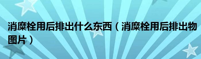 消糜栓用后排出什么东西（消糜栓用后排出物图片）