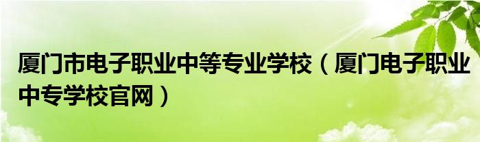 厦门市电子职业中等专业学校（厦门电子职业中专学校官网）