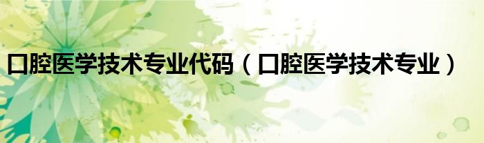 口腔医学技术专业代码（口腔医学技术专业）