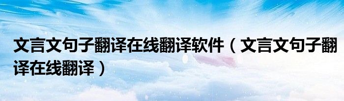 文言文句子翻译在线翻译软件（文言文句子翻译在线翻译）