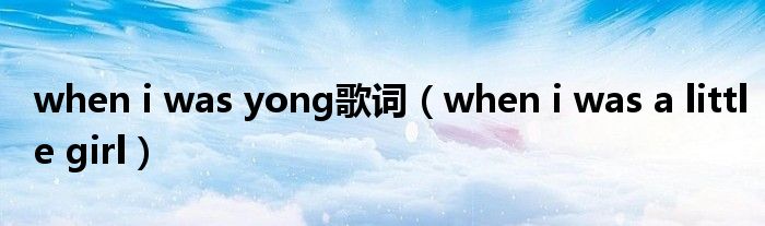 when i was yong歌词（when i was a little girl）