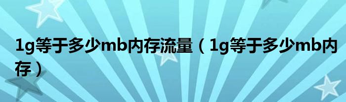 1g等于多少mb内存流量（1g等于多少mb内存）