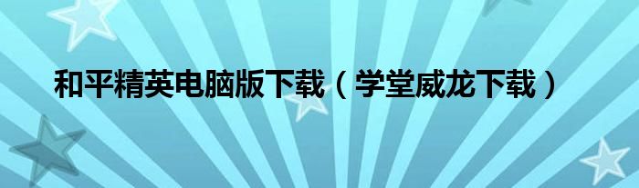 和平精英电脑版下载（学堂威龙下载）
