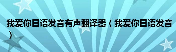 我爱你日语发音有声翻译器（我爱你日语发音）