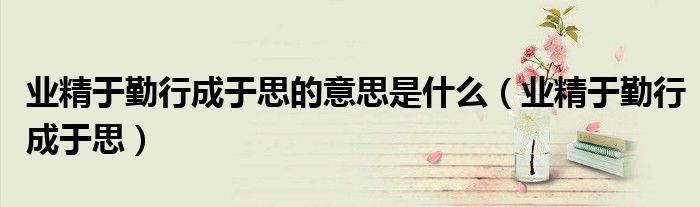 业精于勤行成于思的意思是什么（业精于勤行成于思）