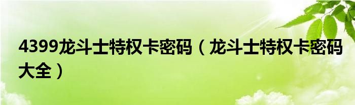 4399龙斗士特权卡密码（龙斗士特权卡密码大全）