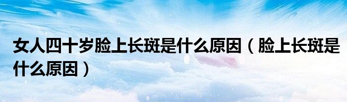 女人四十岁脸上长斑是什么原因（脸上长斑是什么原因）