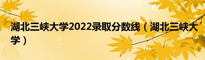 湖北三峡大学2022录取分数线（湖北三峡大学）