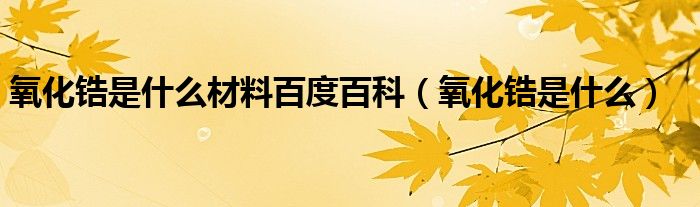 氧化锆是什么材料百度百科（氧化锆是什么）
