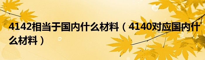 4142相当于国内什么材料（4140对应国内什么材料）