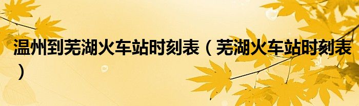 温州到芜湖火车站时刻表（芜湖火车站时刻表）