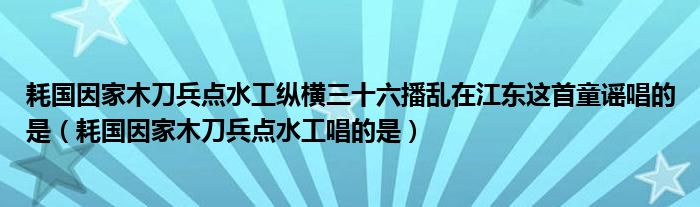 耗国因家木刀兵点水工纵横三十六播乱在江东这首童谣唱的是（耗国因家木刀兵点水工唱的是）