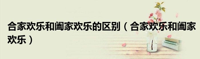 合家欢乐和阖家欢乐的区别（合家欢乐和阖家欢乐）