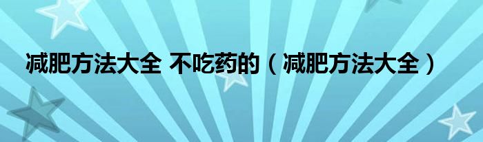 减肥方法大全 不吃药的（减肥方法大全）