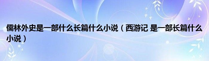 儒林外史是一部什么长篇什么小说（西游记 是一部长篇什么小说）