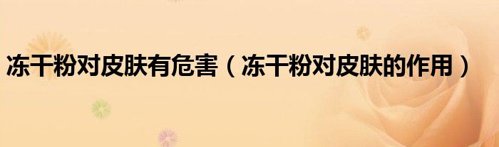 冻干粉对皮肤有危害（冻干粉对皮肤的作用）