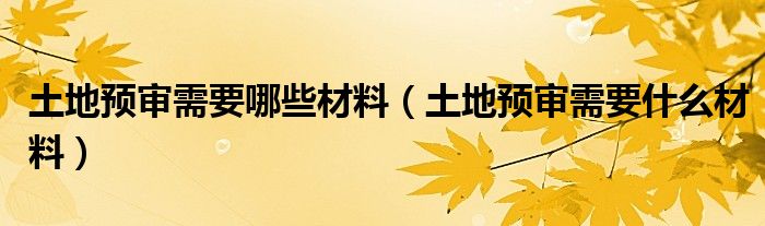 土地预审需要哪些材料（土地预审需要什么材料）
