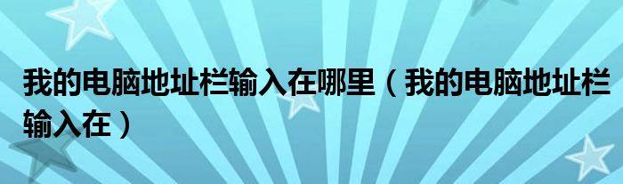 我的电脑地址栏输入在哪里（我的电脑地址栏输入在）