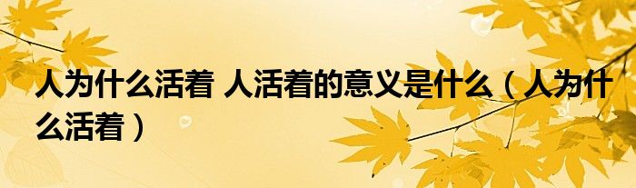 人为什么活着 人活着的意义是什么（人为什么活着）