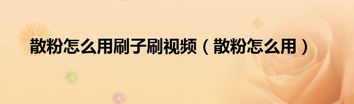 散粉怎么用刷子刷视频（散粉怎么用）