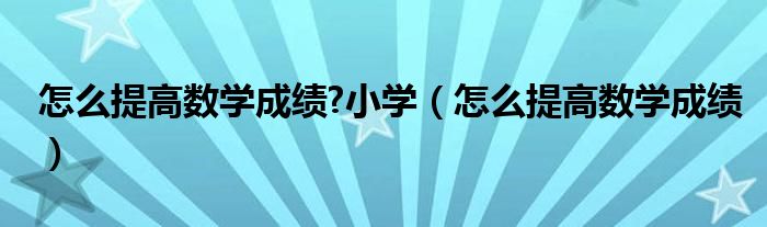 怎么提高数学成绩?小学（怎么提高数学成绩）
