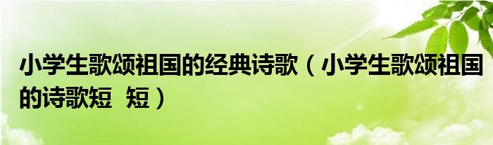 小学生歌颂祖国的经典诗歌（小学生歌颂祖国的诗歌短  短）