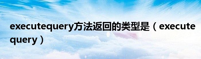 executequery方法返回的类型是（executequery）