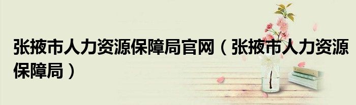 张掖市人力资源保障局官网（张掖市人力资源保障局）