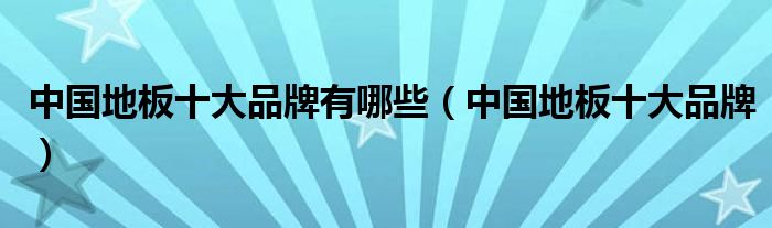 中国地板十大品牌有哪些（中国地板十大品牌）