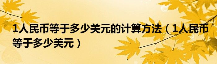 1人民币等于多少美元的计算方法（1人民币等于多少美元）