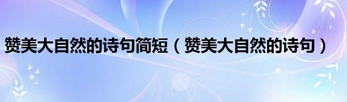 赞美大自然的诗句简短（赞美大自然的诗句）