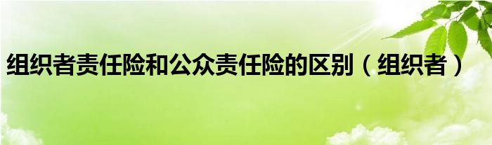 组织者责任险和公众责任险的区别（组织者）